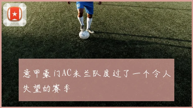 意甲豪门AC米兰队度过了一个令人失望的赛季