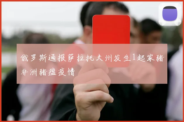 俄罗斯通报萨拉托夫州发生1起家猪非洲猪瘟疫情