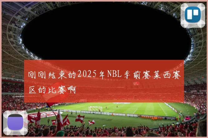 刚刚结束的2025年NBL季前赛莱西赛区的比赛啊