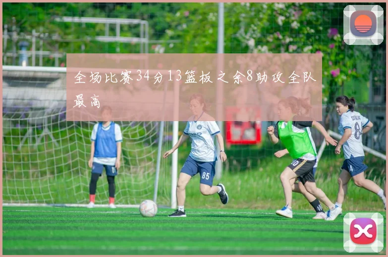全场比赛34分13篮板之余8助攻全队最高