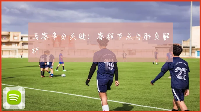 马赛争分关键：赛程节点与胜负解析