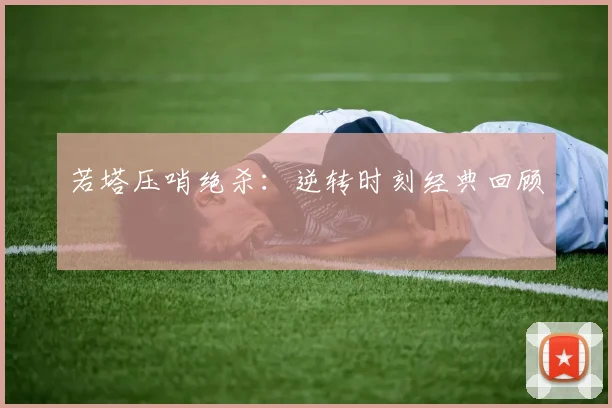 若塔压哨绝杀：逆转时刻经典回顾