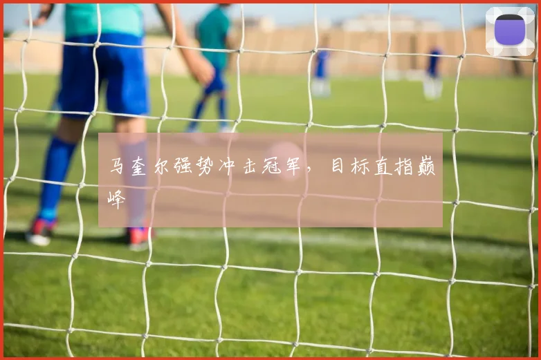马奎尔强势冲击冠军，目标直指巅峰