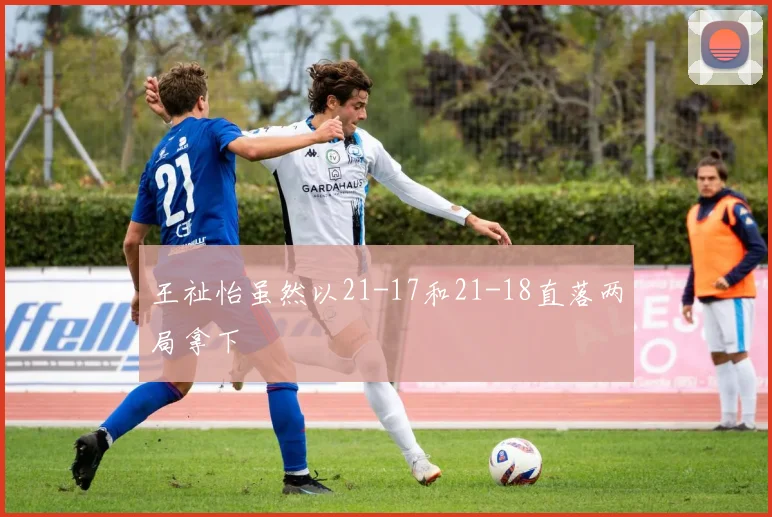 王祉怡虽然以21-17和21-18直落两局拿下