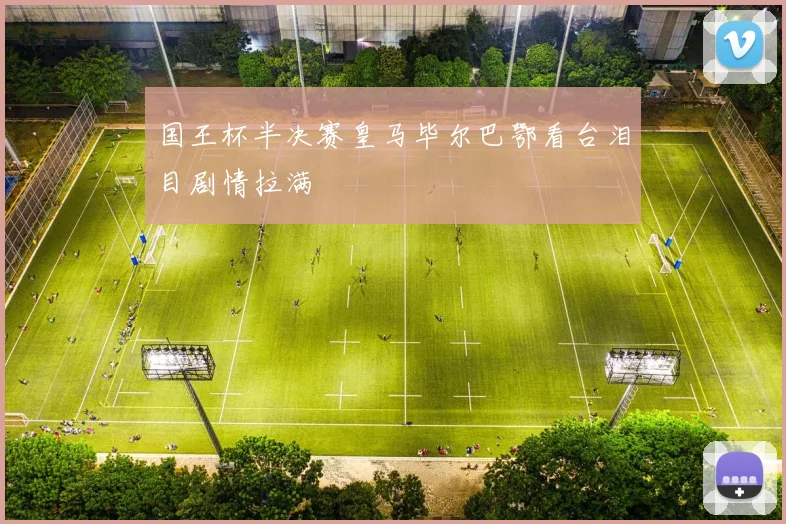 国王杯半决赛皇马毕尔巴鄂看台泪目剧情拉满