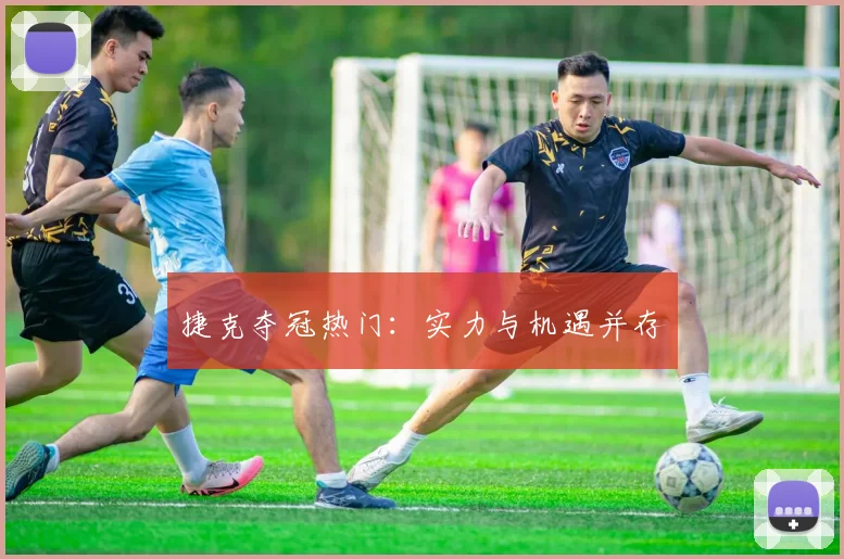 捷克夺冠热门：实力与机遇并存