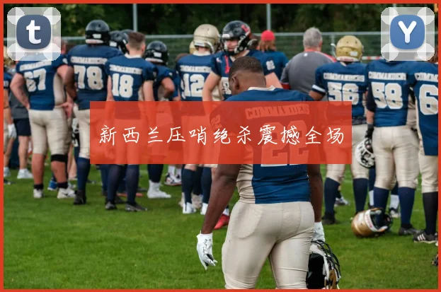 新西兰压哨绝杀震撼全场
