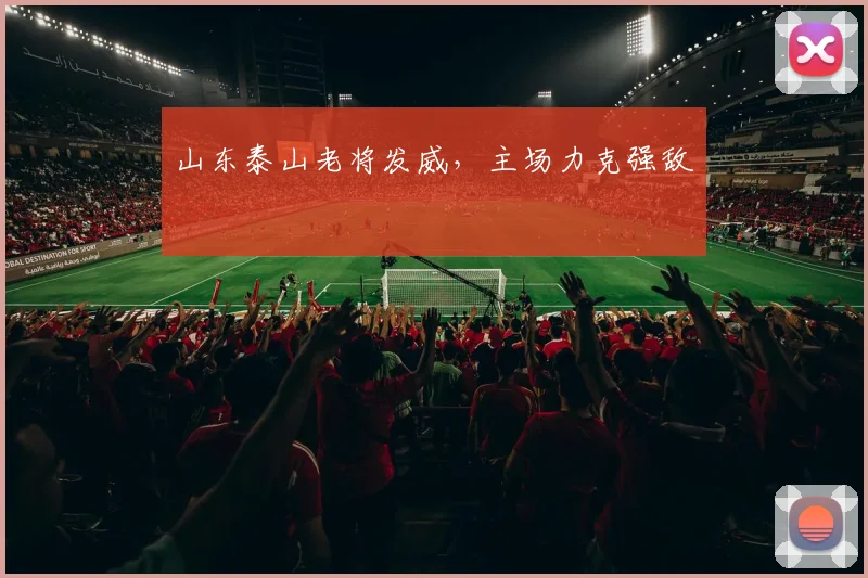 山东泰山老将发威，主场力克强敌