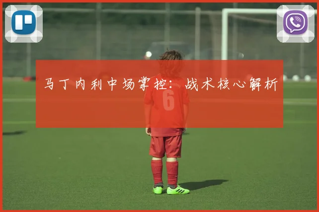 马丁内利中场掌控：战术核心解析