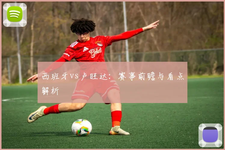 西班牙vs卢旺达：赛事前瞻与看点解析