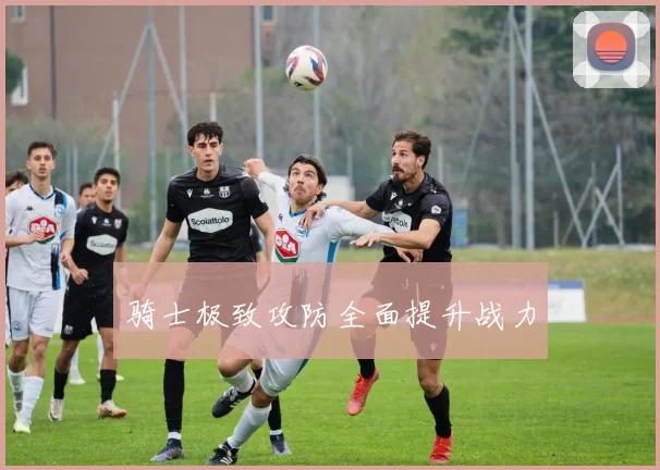 骑士极致攻防全面提升战力