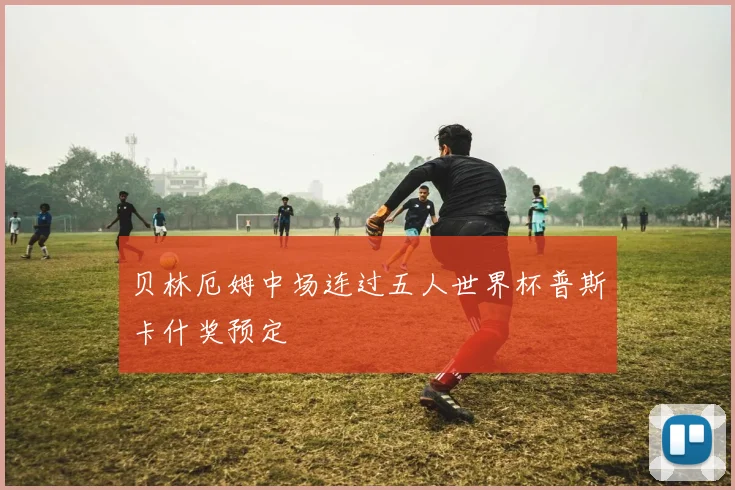 贝林厄姆中场连过五人世界杯普斯卡什奖预定