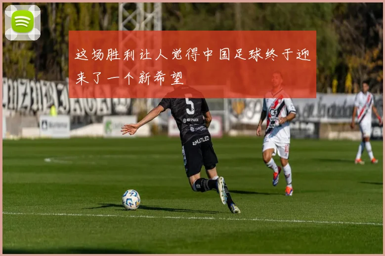 这场胜利让人觉得中国足球终于迎来了一个新希望