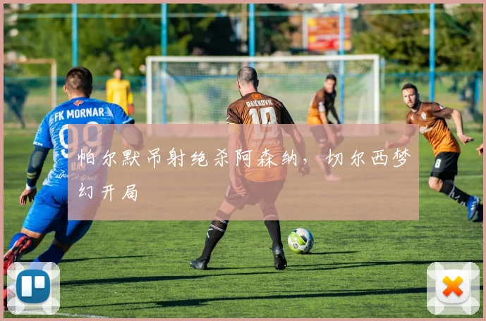 帕尔默吊射绝杀阿森纳，切尔西梦幻开局