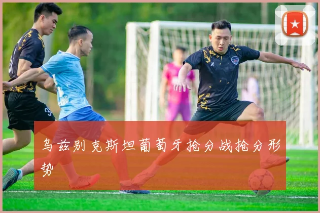 乌兹别克斯坦葡萄牙抢分战抢分形势