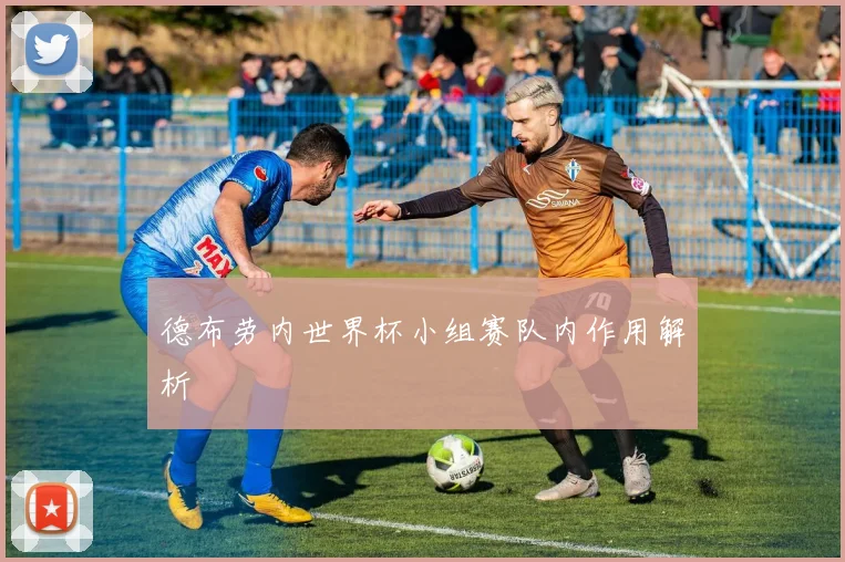 德布劳内世界杯小组赛队内作用解析
