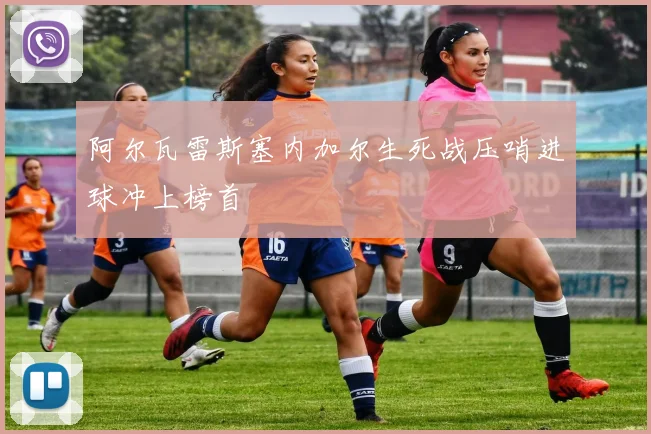 阿尔瓦雷斯塞内加尔生死战压哨进球冲上榜首