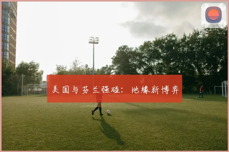 美国与芬兰强碰：地缘新博弈