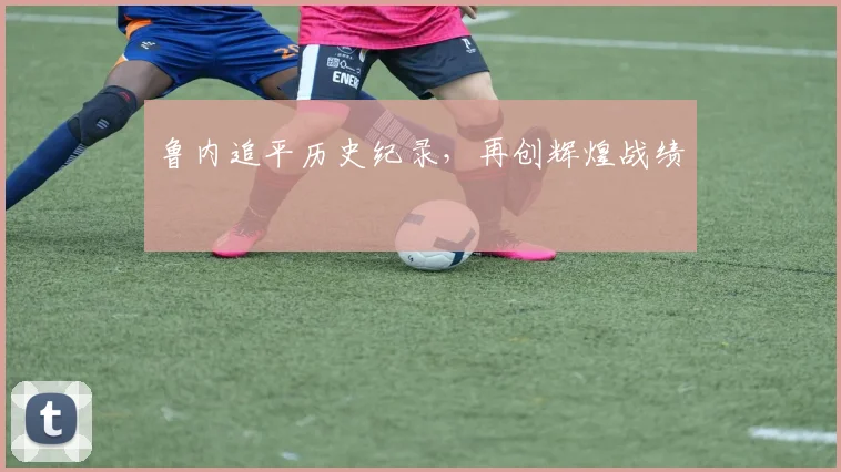 鲁内追平历史纪录，再创辉煌战绩