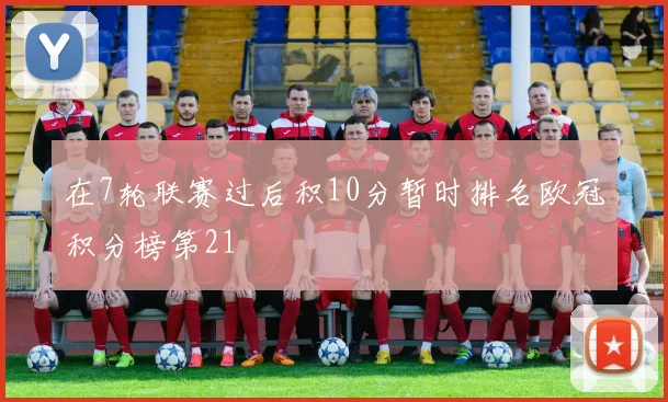 在7轮联赛过后积10分暂时排名欧冠积分榜第21