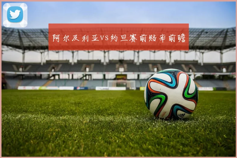 阿尔及利亚vs约旦赛前赔率前瞻