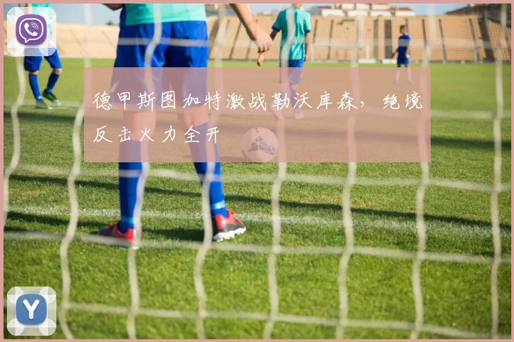 德甲斯图加特激战勒沃库森,绝境反击火力全开