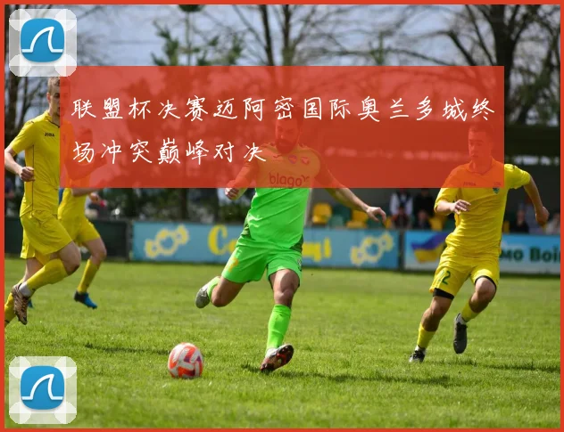 联盟杯决赛迈阿密国际奥兰多城终场冲突巅峰对决