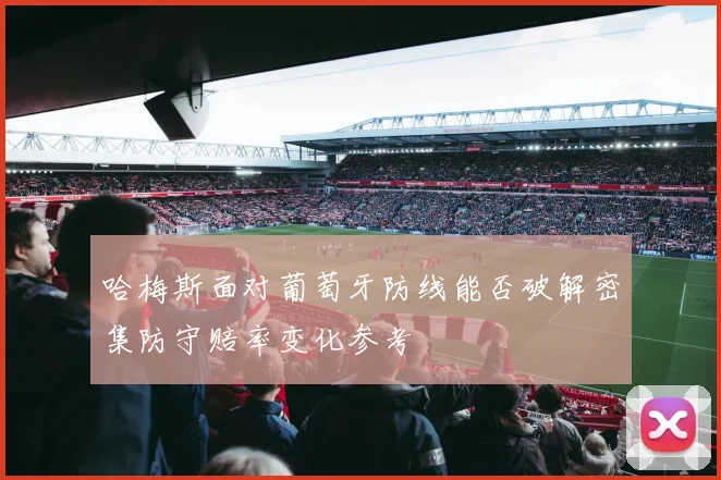 哈梅斯面对葡萄牙防线能否破解密集防守赔率变化参考
