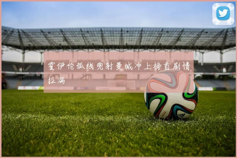 霍伊伦弧线兜射曼城冲上榜首剧情拉满