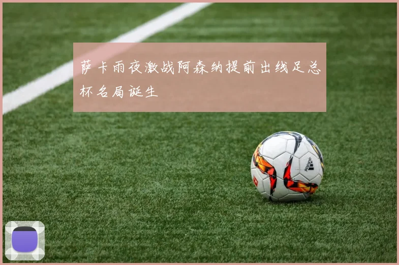 萨卡雨夜激战阿森纳提前出线足总杯名局诞生
