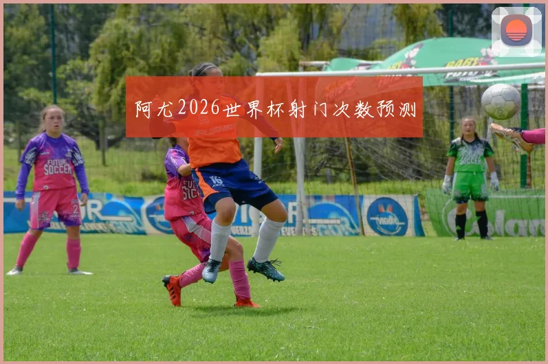 阿尤2026世界杯射门次数预测