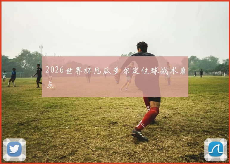 2026世界杯厄瓜多尔定位球战术看点