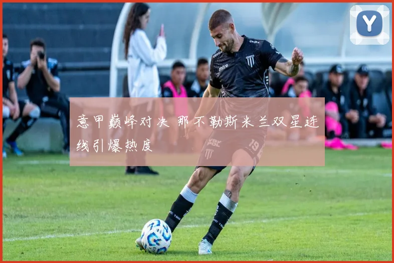 意甲巅峰对决 那不勒斯米兰双星连线引爆热度