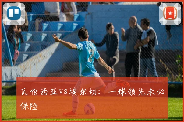 瓦伦西亚vs埃尔切:一球领先未必保险