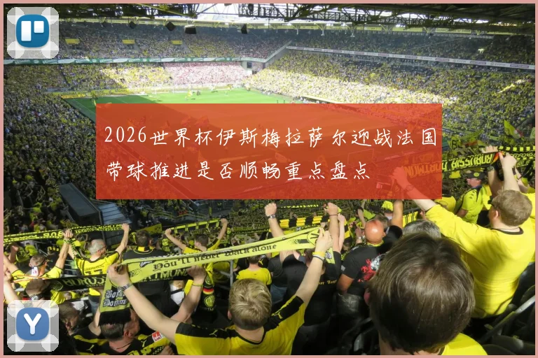 2026世界杯伊斯梅拉萨尔迎战法国带球推进是否顺畅重点盘点