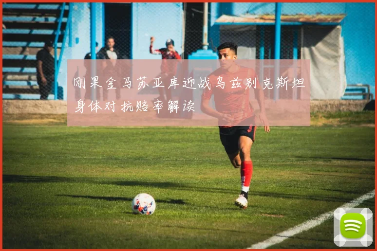 刚果金马苏亚库迎战乌兹别克斯坦身体对抗赔率解读
