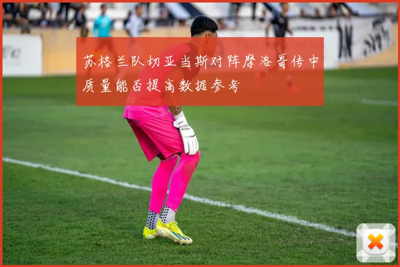苏格兰队切亚当斯对阵摩洛哥传中质量能否提高数据参考