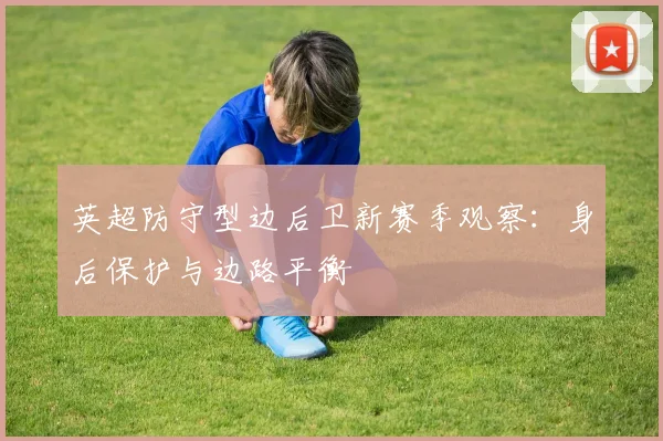 英超防守型边后卫新赛季观察：身后保护与边路平衡