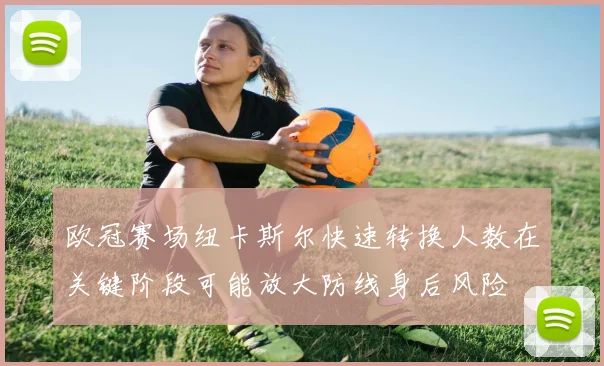 欧冠赛场纽卡斯尔快速转换人数在关键阶段可能放大防线身后风险