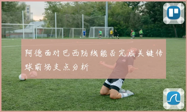 阿德面对巴西防线能否完成关键传球前场支点分析