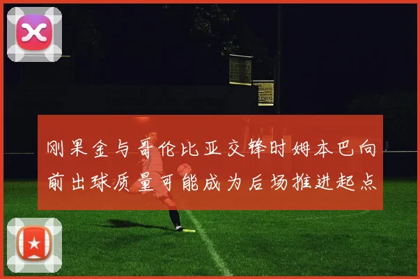 刚果金与哥伦比亚交锋时姆本巴向前出球质量可能成为后场推进起点
