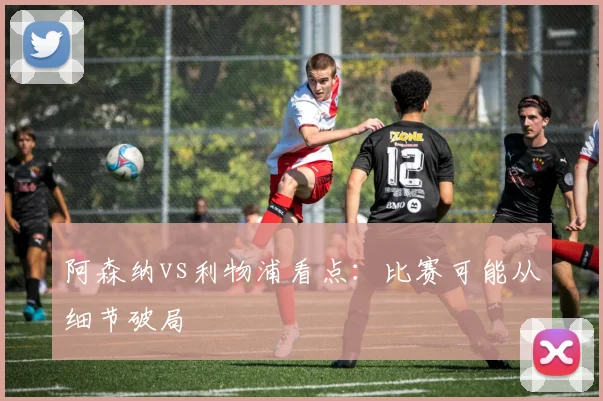 阿森纳vs利物浦看点:比赛可能从细节破局
