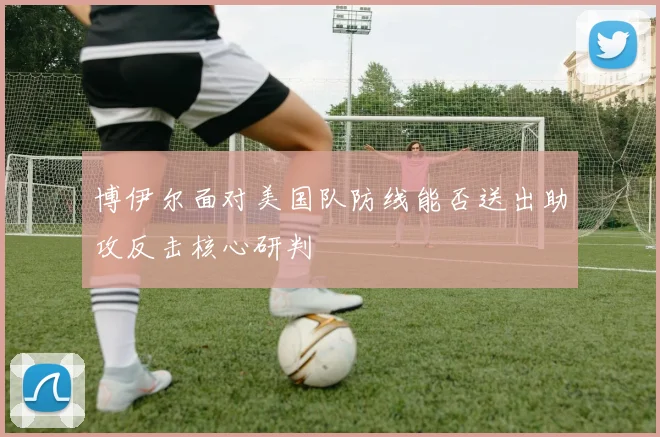 博伊尔面对美国队防线能否送出助攻反击核心研判