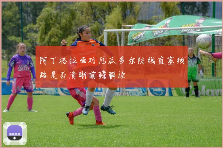 阿丁格拉面对厄瓜多尔防线直塞线路是否清晰前瞻解读