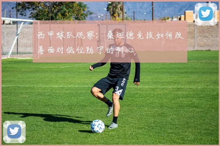 西甲球队观察:桑坦德竞技如何改善面对低位防守的耐心
