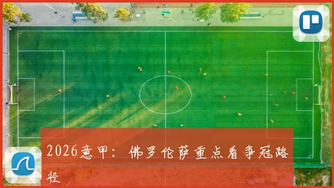 2026意甲:佛罗伦萨重点看争冠路径