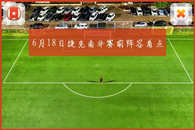 6月18日捷克南非赛前阵容看点