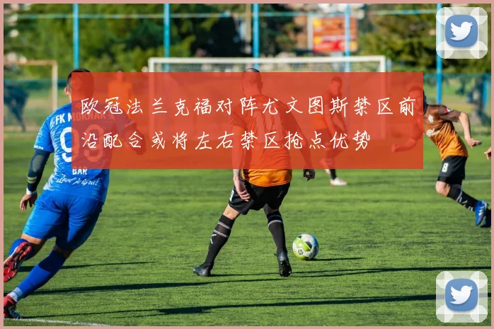 欧冠法兰克福对阵尤文图斯禁区前沿配合或将左右禁区抢点优势