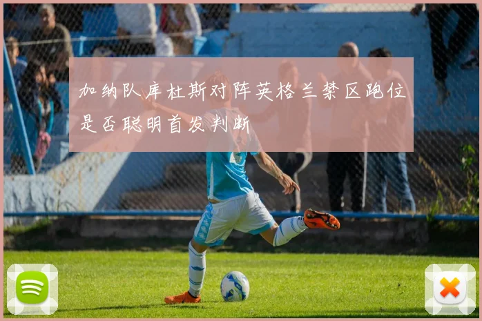 加纳队库杜斯对阵英格兰禁区跑位是否聪明首发判断