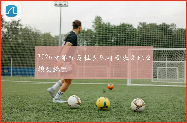 2026世界杯乌拉圭队对西班牙比分预测梳理